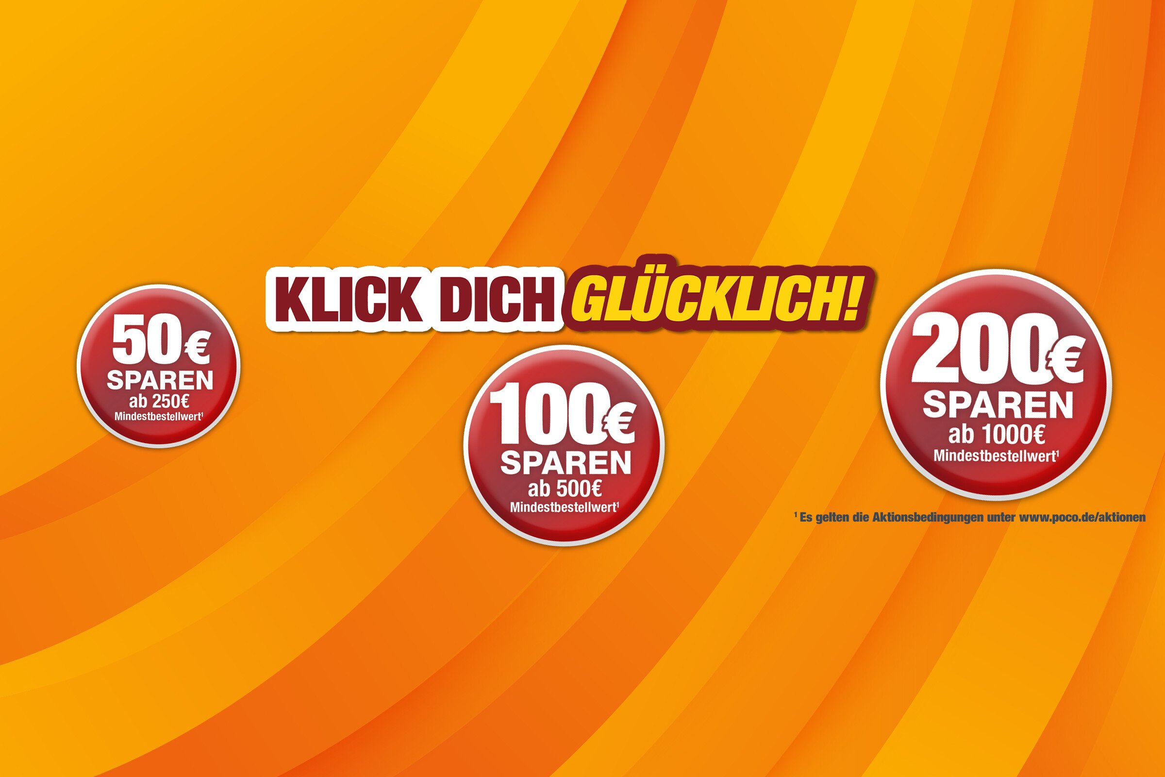Klick dich glücklich - 50 € 100 € 200 € sparen - Aktionsbedingungen unter www.poco.de/aktionen